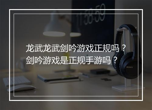 龙武龙武剑吟游戏正规吗?剑吟游戏是正规手游吗?