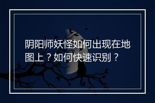 阴阳师妖怪如何出现在地图上?如何快速识别?