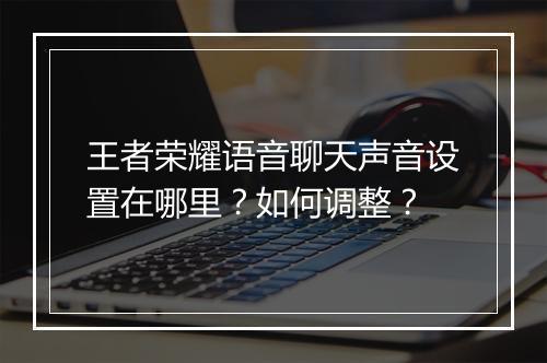 王者荣耀语音聊天声音设置在哪里?如何调整?