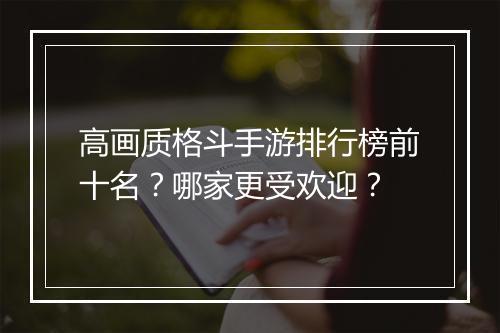 高画质格斗手游排行榜前十名?哪家更受欢迎?