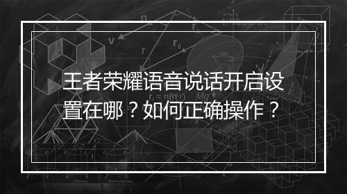 王者荣耀语音说话开启设置在哪?如何正确操作?