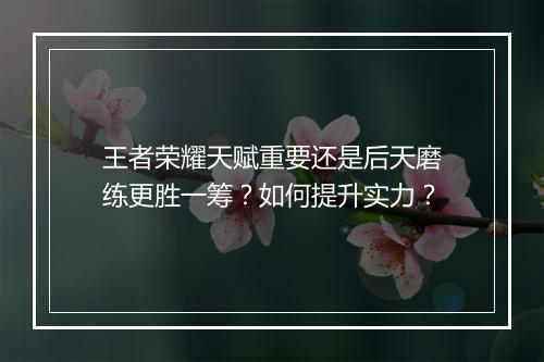 王者荣耀天赋重要还是后天磨练更胜一筹?如何提升实力?