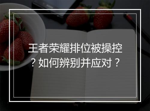 王者荣耀排位被操控?如何辨别并应对?