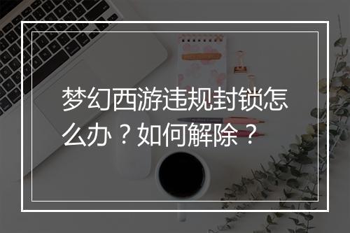 梦幻西游违规封锁怎么办?如何解除?