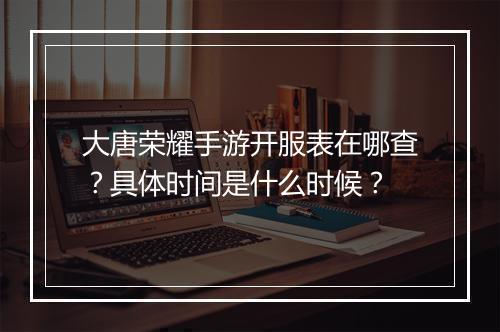 大唐荣耀手游开服表在哪查?具体时间是什么时候?