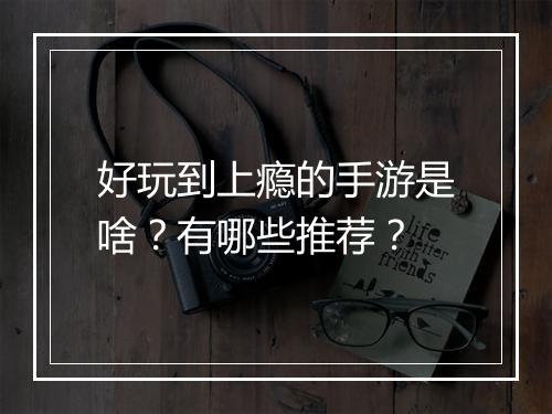 好玩到上瘾的手游是啥?有哪些推荐?