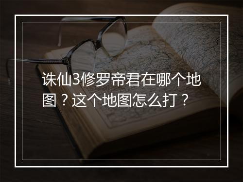诛仙3修罗帝君在哪个地图?这个地图怎么打?