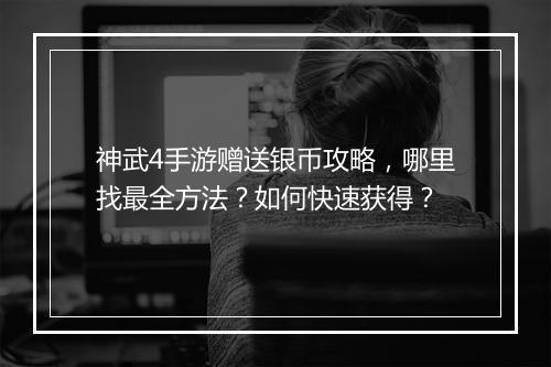 神武4手游赠送银币攻略,哪里找最全方法?如何快速获得?