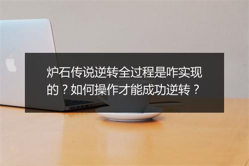 炉石传说逆转全过程是咋实现的?如何操作才能成功逆转?