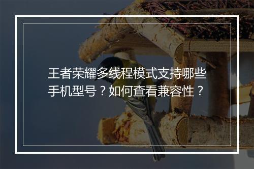 王者荣耀多线程模式支持哪些手机型号?如何查看兼容性?