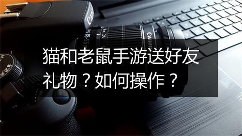 猫和老鼠手游送好友礼物？如何操作？