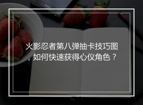 火影忍者第八弹抽卡技巧图,如何快速获得心仪角色?