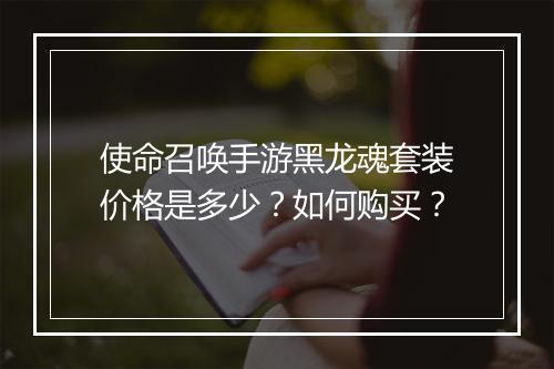 使命召唤手游黑龙魂套装价格是多少？如何购买？