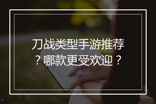 刀战类型手游推荐?哪款更受欢迎?