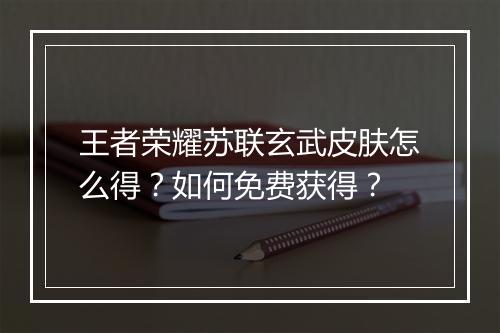 王者荣耀苏联玄武皮肤怎么得?如何免费获得?