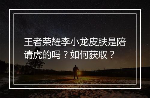 王者荣耀李小龙皮肤是陪请虎的吗?如何获取?