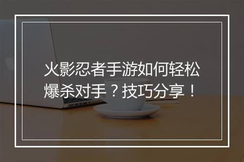 火影忍者手游如何轻松爆杀对手?技巧分享!