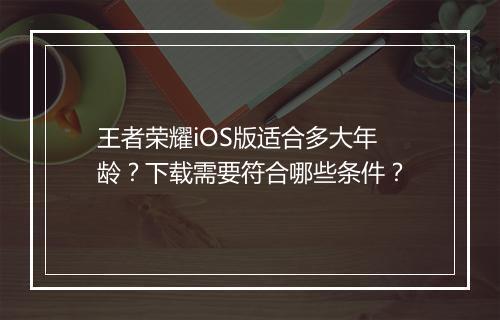 王者荣耀iOS版适合多大年龄？下载需要符合哪些条件？