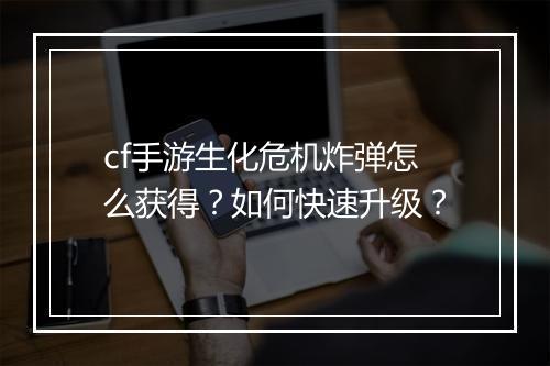 cf手游生化危机炸弹怎么获得?如何快速升级?
