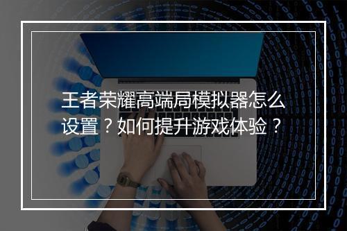 王者荣耀高端局模拟器怎么设置?如何提升游戏体验?