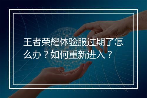 王者荣耀体验服过期了怎么办?如何重新进入?