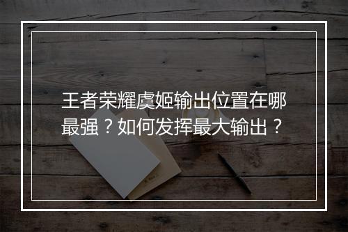 王者荣耀虞姬输出位置在哪最强?如何发挥最大输出?