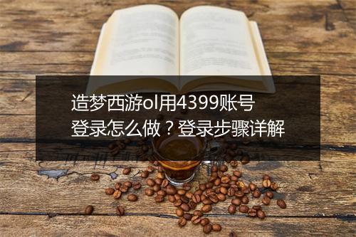 造梦西游ol用4399账号登录怎么做？登录步骤详解