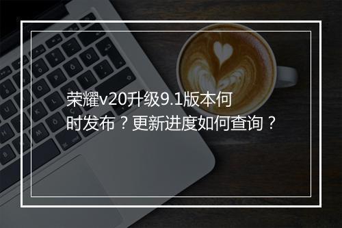 荣耀v20升级9.1版本何时发布？更新进度如何查询？