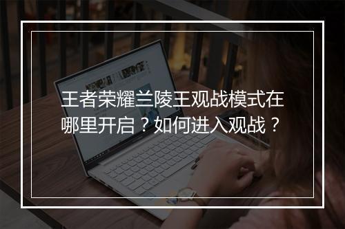 王者荣耀兰陵王观战模式在哪里开启?如何进入观战?