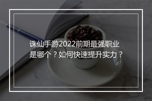 诛仙手游2022前期最强职业是哪个？如何快速提升实力？
