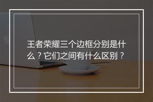 王者荣耀三个边框分别是什么?它们之间有什么区别?