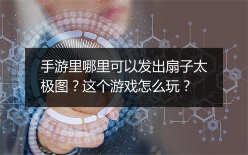 手游里哪里可以发出扇子太极图?这个游戏怎么玩?