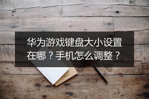 华为游戏键盘大小设置在哪？手机怎么调整？