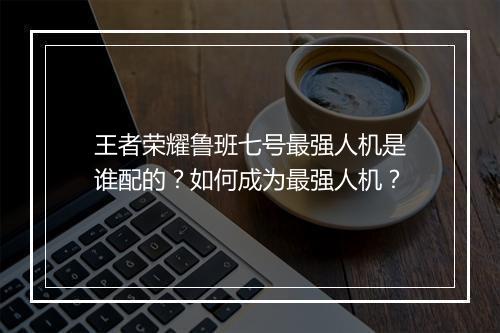 王者荣耀鲁班七号最强人机是谁配的？如何成为最强人机？