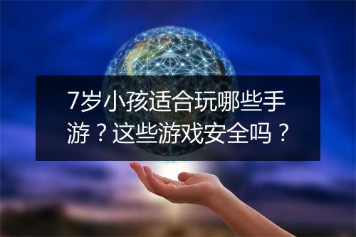 7岁小孩适合玩哪些手游?这些游戏安全吗?