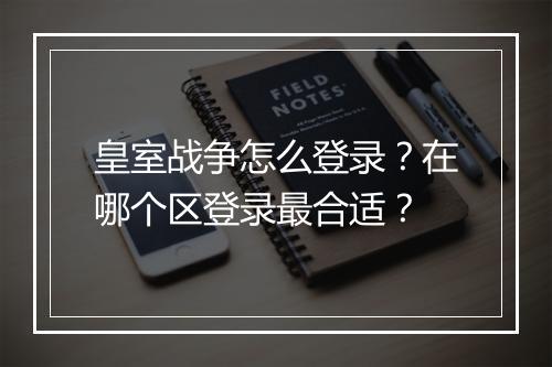 皇室战争怎么登录?在哪个区登录最合适?
