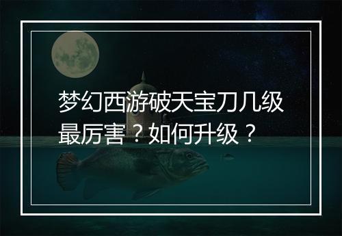梦幻西游破天宝刀几级最厉害?如何升级?