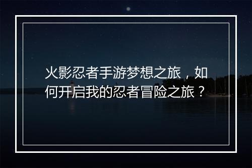 火影忍者手游梦想之旅,如何开启我的忍者冒险之旅?