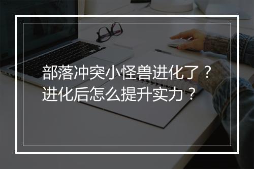 部落冲突小怪兽进化了?进化后怎么提升实力?
