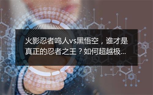 火影忍者鸣人vs黑悟空，谁才是真正的忍者之王？如何超越极限？