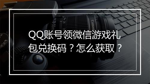 QQ账号领微信游戏礼包兑换码?怎么获取?