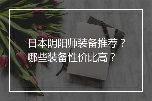 日本阴阳师装备推荐?哪些装备性价比高?