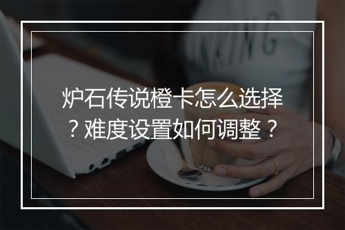 炉石传说橙卡怎么选择？难度设置如何调整？