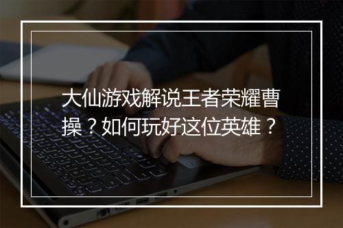 大仙游戏解说王者荣耀曹操?如何玩好这位英雄?