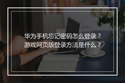 华为手机忘记密码怎么登录?游戏网页版登录方法是什么?