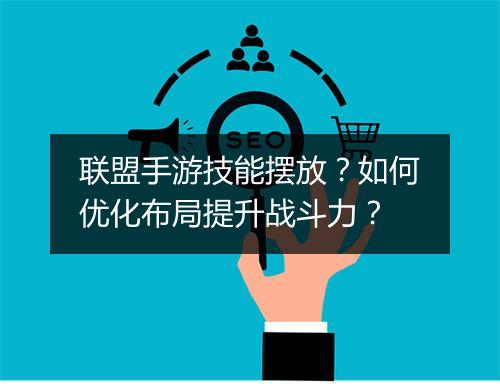 联盟手游技能摆放？如何优化布局提升战斗力？