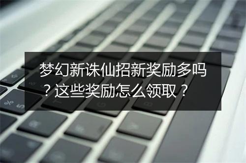 梦幻新诛仙招新奖励多吗?这些奖励怎么领取?