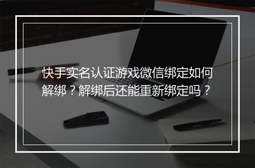 快手实名认证游戏微信绑定如何解绑?解绑后还能重新绑定吗?