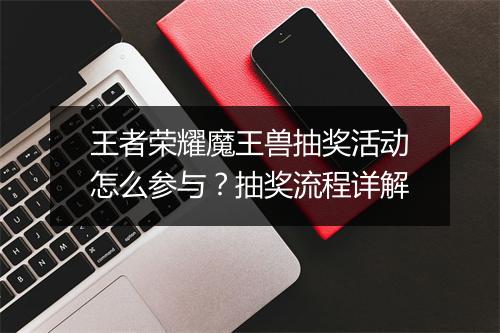 王者荣耀魔王兽抽奖活动怎么参与？抽奖流程详解
