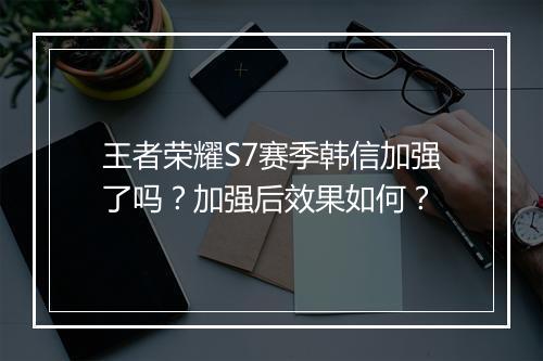 王者荣耀S7赛季韩信加强了吗？加强后效果如何？